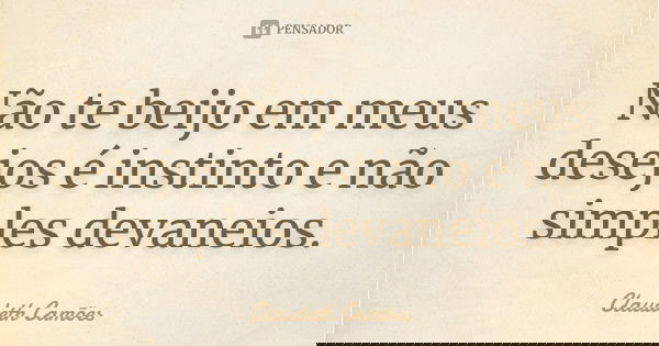 Não te beijo em meus desejos é instinto e não simples devaneios.... Frase de Claudeth Camões.