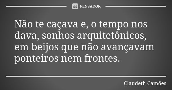 Não te caçava e, o tempo nos dava, sonhos arquitetônicos, em beijos que não avançavam ponteiros nem frontes.... Frase de Claudeth Camões.