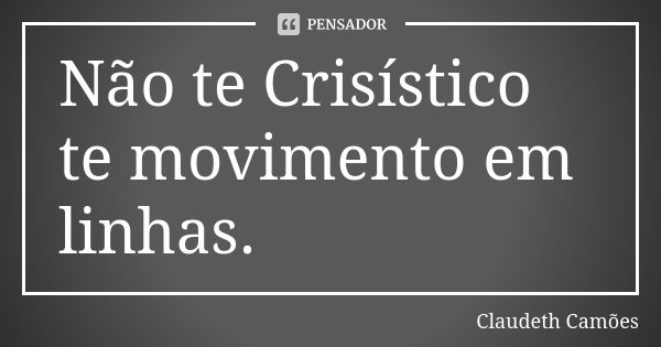 Não te Crisístico te movimento em linhas.... Frase de Claudeth Camões.