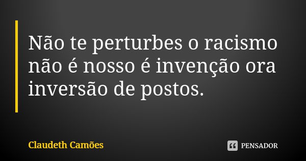 Não te perturbes o racismo não é nosso é invenção ora inversão de postos.... Frase de Claudeth Camões.