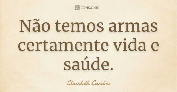 Não temos armas certamente vida e saúde.... Frase de Claudeth Camões.