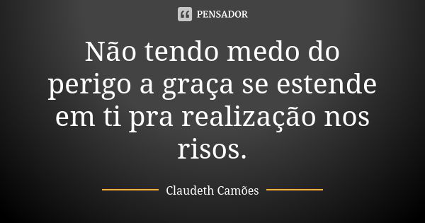 Não tendo medo do perigo a graça se estende em ti pra realização nos risos.... Frase de Claudeth Camões.