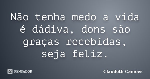 Não tenha medo a vida é dádiva, dons são graças recebidas, seja feliz.... Frase de Claudeth Camões.