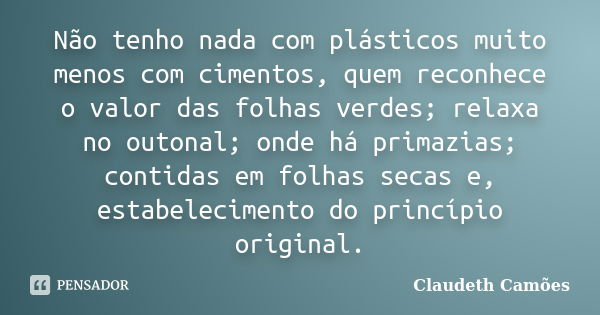 Não tenho nada com plásticos muito menos com cimentos, quem reconhece o valor das folhas verdes; relaxa no outonal; onde há primazias; contidas em folhas secas ... Frase de Claudeth Camões.