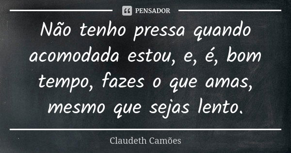 Não tenho pressa quando acomodada estou, e, é, bom tempo, fazes o que amas, mesmo que sejas lento.... Frase de Claudeth Camões.