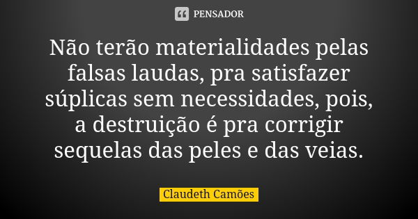 Não terão materialidades pelas falsas laudas, pra satisfazer súplicas sem necessidades, pois, a destruição é pra corrigir sequelas das peles e das veias.... Frase de Claudeth Camões.