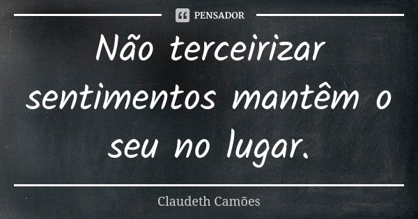 Não terceirizar sentimentos mantêm o seu no lugar.... Frase de Claudeth Camões.