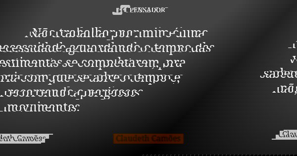 Não trabalhar por mim é uma necessidade aguardando o tempo das vestimentas se completarem, pra sabedoria com que se abre o tempo e, não, recorrendo a perigosos ... Frase de Claudeth Camões.