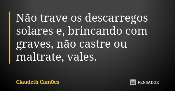 Não trave os descarregos solares e, brincando com graves, não castre ou maltrate, vales.... Frase de Claudeth Camões.