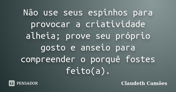 Não use seus espinhos para provocar a criatividade alheia; prove seu próprio gosto e anseio para compreender o porquê fostes feito(a).... Frase de Claudeth Camões.