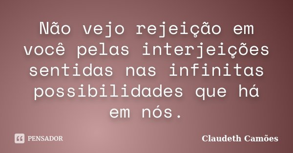 Não vejo rejeição em você pelas interjeições sentidas nas infinitas possibilidades que há em nós.... Frase de Claudeth Camões.