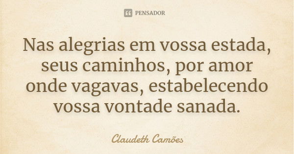 Nas alegrias em vossa estada, seus caminhos, por amor onde vagavas, estabelecendo vossa vontade sanada.... Frase de Claudeth Camões.