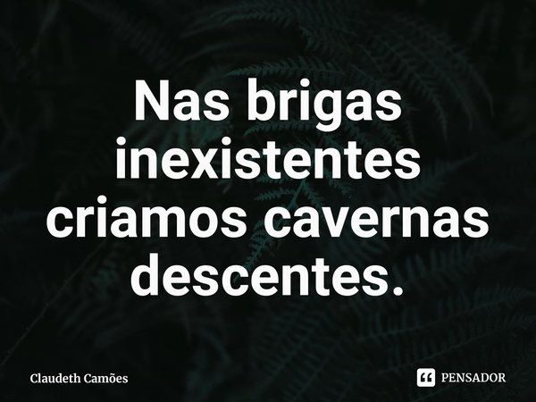 ⁠Nas brigas inexistentes criamos cavernas descentes.... Frase de Claudeth Camões.