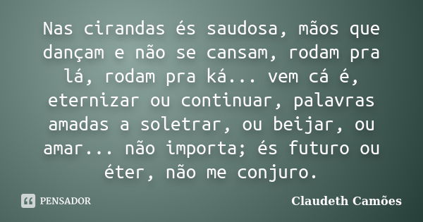 Nas cirandas és saudosa, mãos que dançam e não se cansam, rodam pra lá, rodam pra ká... vem cá é, eternizar ou continuar, palavras amadas a soletrar, ou beijar,... Frase de Claudeth Camões.