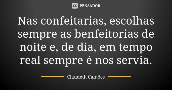 Nas confeitarias, escolhas sempre as benfeitorias de noite e, de dia, em tempo real sempre é nos servia.... Frase de Claudeth Camões.