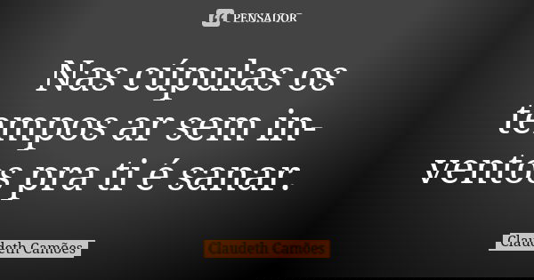 Nas cúpulas os tempos ar sem in-ventos pra ti é sanar.... Frase de Claudeth Camões.
