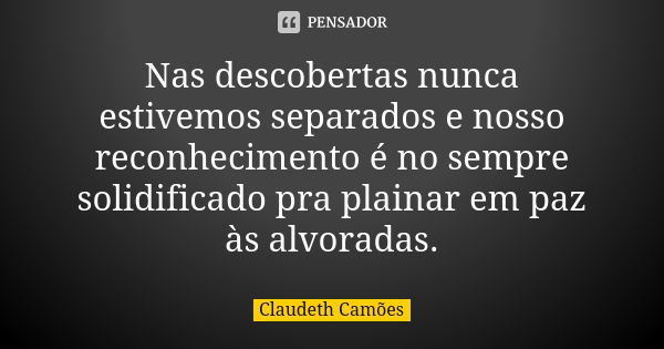 Nas descobertas nunca estivemos separados e nosso reconhecimento é no sempre solidificado pra plainar em paz às alvoradas.... Frase de Claudeth Camões.