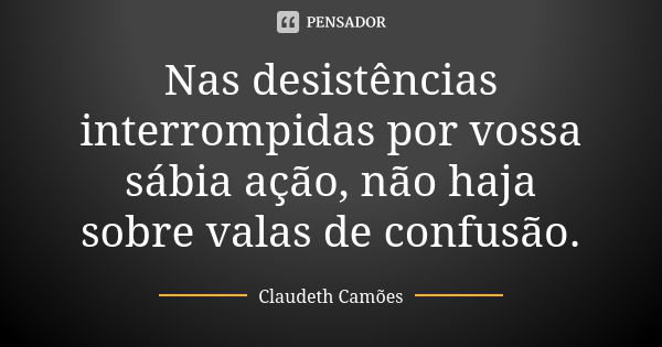 Nas desistências interrompidas por vossa sábia ação, não haja sobre valas de confusão.... Frase de Claudeth Camões.