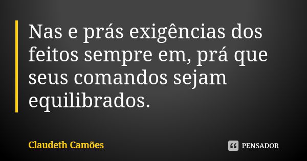 Nas e prás exigências dos feitos sempre em, prá que seus comandos sejam equilibrados.... Frase de Claudeth Camões.