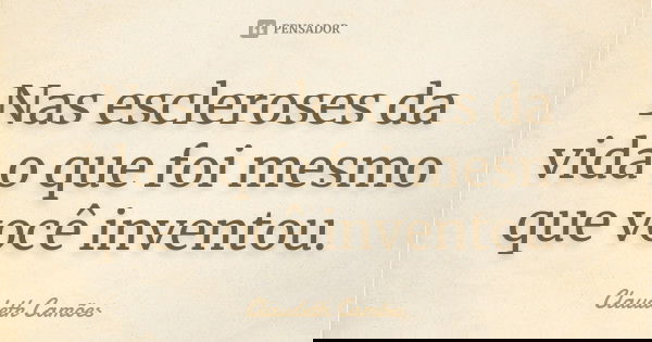 Nas escleroses da vida o que foi mesmo que você inventou.... Frase de Claudeth Camões.