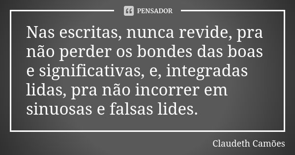 Nas escritas, nunca revide, pra não perder os bondes das boas e significativas, e, integradas lidas, pra não incorrer em sinuosas e falsas lides.... Frase de Claudeth Camões.