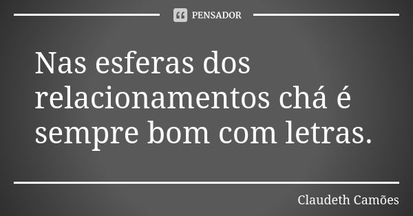 Nas esferas dos relacionamentos chá é sempre bom com letras.... Frase de Claudeth Camões.