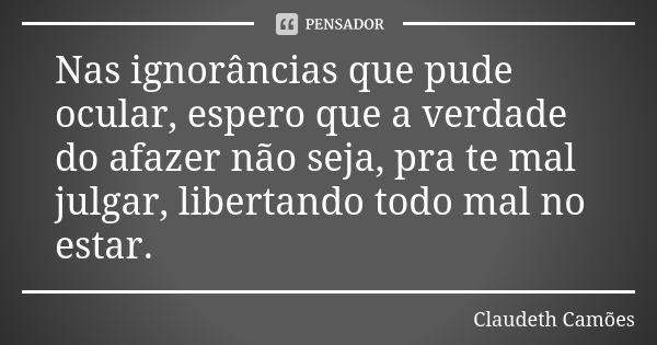 Nas ignorâncias que pude ocular, espero que a verdade do afazer não seja, pra te mal julgar, libertando todo mal no estar.... Frase de Claudeth Camões.