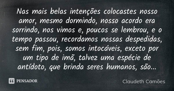 Nas mais belas intenções colocastes nosso amor, mesmo dormindo, nosso acordo era sorrindo, nos vimos e, poucos se lembrou, e o tempo passou, recordamos nossas d... Frase de Claudeth Camões.