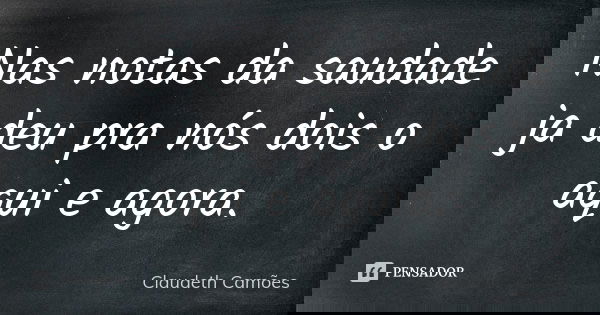 Nas notas da saudade ja deu pra nós dois o aqui e agora.... Frase de Claudeth Camões.