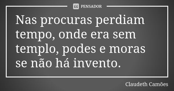 Nas procuras perdiam tempo, onde era sem templo, podes e moras se não há invento.... Frase de Claudeth Camões.