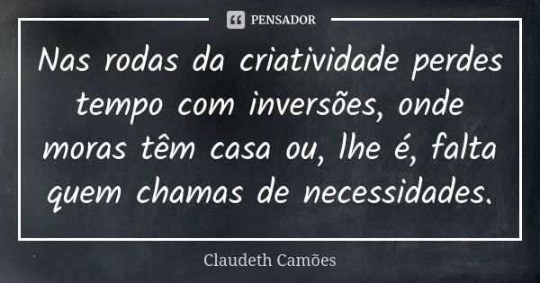 Nas rodas da criatividade perdes tempo com inversões, onde moras têm casa ou, lhe é, falta quem chamas de necessidades.... Frase de Claudeth Camões.