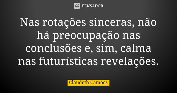 Nas rotações sinceras, não há preocupação nas conclusões e, sim, calma nas futurísticas revelações.... Frase de Claudeth Camões.