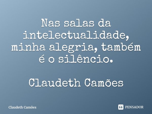 ⁠Nas salas da intelectualidade, minha alegria, também é o silêncio. Claudeth Camões... Frase de Claudeth Camões.
