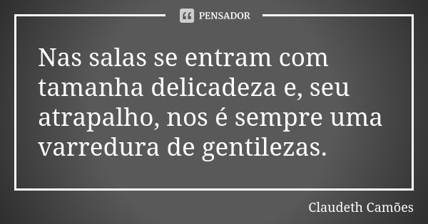 Nas salas se entram com tamanha delicadeza e, seu atrapalho, nos é sempre uma varredura de gentilezas.... Frase de Claudeth Camões.