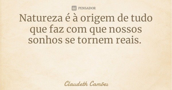 Natureza é à origem de tudo que faz com que nossos sonhos se tornem reais.... Frase de Claudeth Camões.