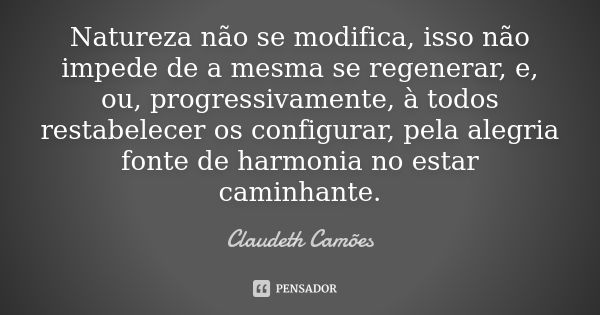 Natureza não se modifica, isso não impede de a mesma se regenerar, e, ou, progressivamente, à todos restabelecer os configurar, pela alegria fonte de harmonia n... Frase de Claudeth Camões.