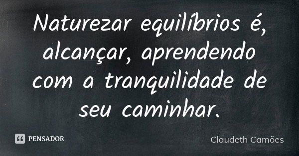 Naturezar equilíbrios é, alcançar, aprendendo com a tranquilidade de seu caminhar.... Frase de Claudeth Camões.