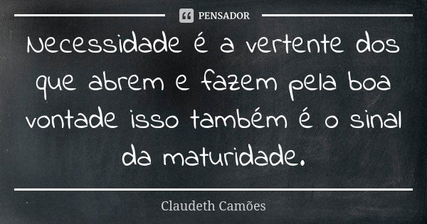 Necessidade é a vertente dos que abrem e fazem pela boa vontade isso também é o sinal da maturidade.... Frase de Claudeth Camões.