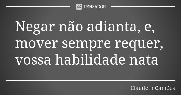 Negar não adianta, e, mover sempre requer, vossa habilidade nata... Frase de Claudeth Camões.