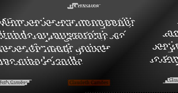 Nem sei se era monopólio, adivinho ou purgatório, só sei que se for nada, ajuste o tempo sinal é calha.... Frase de Claudeth Camões.