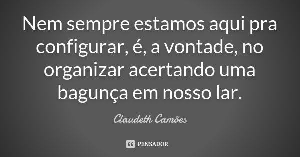 Nem sempre estamos aqui pra configurar, é, a vontade, no organizar acertando uma bagunça em nosso lar.... Frase de Claudeth Camões.