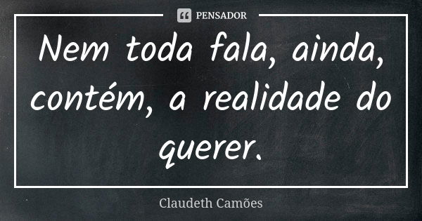 Nem toda fala, ainda, contém, a realidade do querer.... Frase de Claudeth Camões.