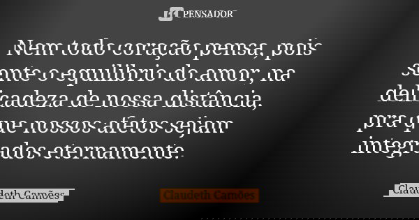 Nem todo coração pensa, pois sente o equilibrio do amor, na delicadeza de nossa distância, pra que nossos afetos sejam integrados eternamente.... Frase de Claudeth Camões.