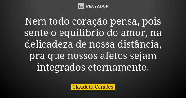 Nem todo coração pensa, pois sente o equilibrio do amor, na delicadeza de nossa distância, pra que nossos afetos sejam integrados eternamente.... Frase de Claudeth Camões.