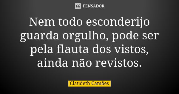 Nem todo esconderijo guarda orgulho, pode ser pela flauta dos vistos, ainda não revistos.... Frase de Claudeth Camões.