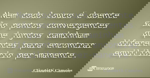 Nem todo louco é doente são pontos convergentes que juntos caminham diferentes para encontrar equilíbrio per-manente.... Frase de Claudeth Camões.