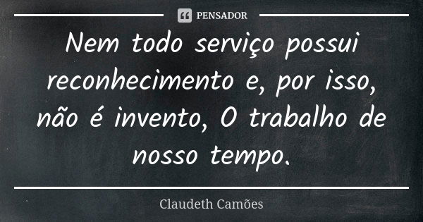 Nem todo serviço possui reconhecimento e, por isso, não é invento, O trabalho de nosso tempo.... Frase de Claudeth Camões.