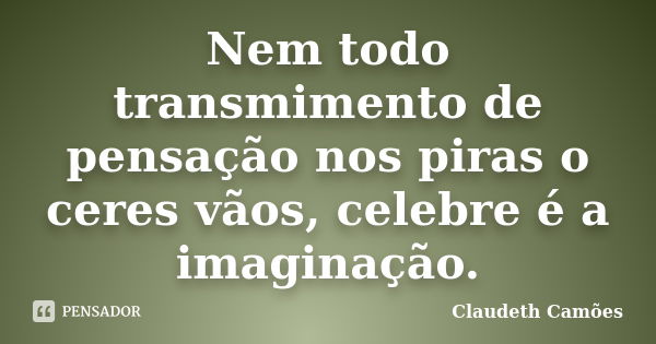 Nem todo transmimento de pensação nos piras o ceres vãos, celebre é a imaginação.... Frase de Claudeth Camões.