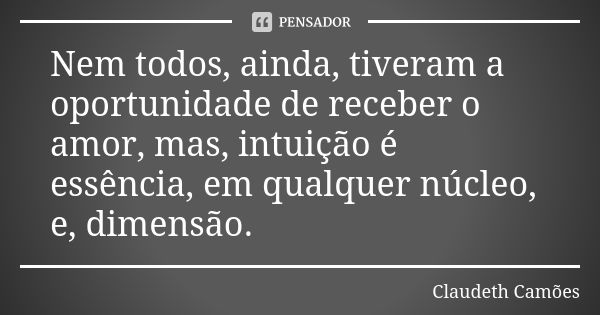 Nem todos, ainda, tiveram a oportunidade de receber o amor, mas, intuição é essência, em qualquer núcleo, e, dimensão.... Frase de Claudeth Camões.