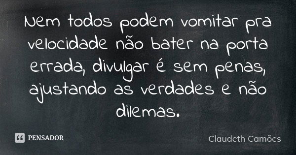 Nem todos podem vomitar pra velocidade não bater na porta errada, divulgar é sem penas, ajustando as verdades e não dilemas.... Frase de Claudeth Camões.